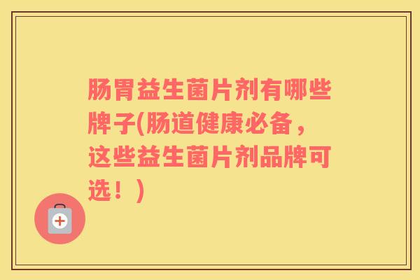 肠胃益生菌片剂有哪些牌子(肠道健康必备，这些益生菌片剂品牌可选！)