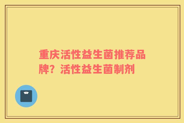 重庆活性益生菌推荐品牌？活性益生菌制剂