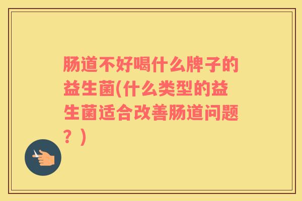 肠道不好喝什么牌子的益生菌(什么类型的益生菌适合改善肠道问题？)