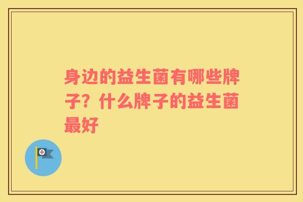 身边的益生菌有哪些牌子?什么牌子的益生菌好 身边的益生菌有哪些牌子?什么牌子的益生菌好
