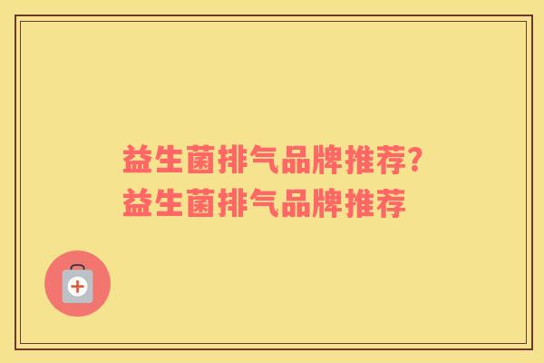 益生菌排气品牌推荐？益生菌排气品牌推荐