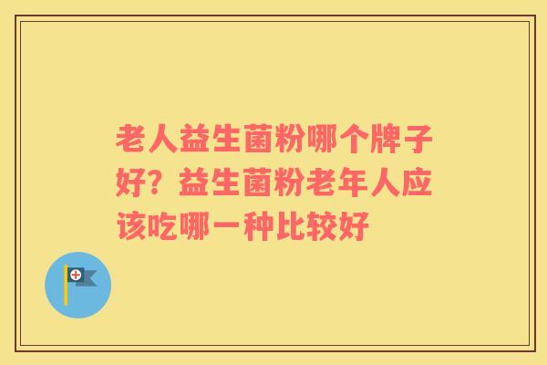 老人益生菌粉哪个牌子好？益生菌粉老年人应该吃哪一种比较好