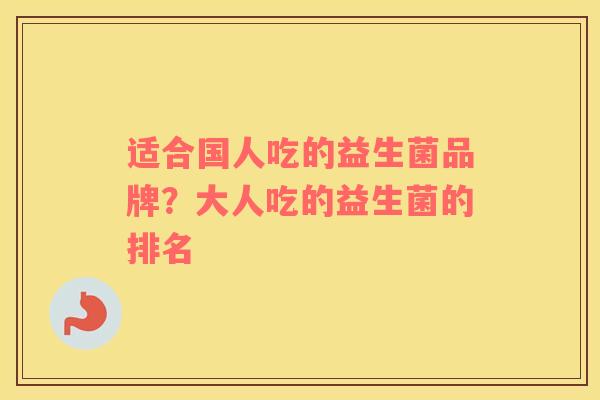 适合国人吃的益生菌品牌?大人吃的益生菌的排名 适合国人吃的益生菌品牌?大人吃的益生菌的排名