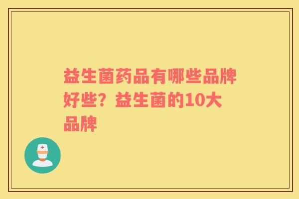 益生菌药品有哪些品牌好些？益生菌的10大品牌