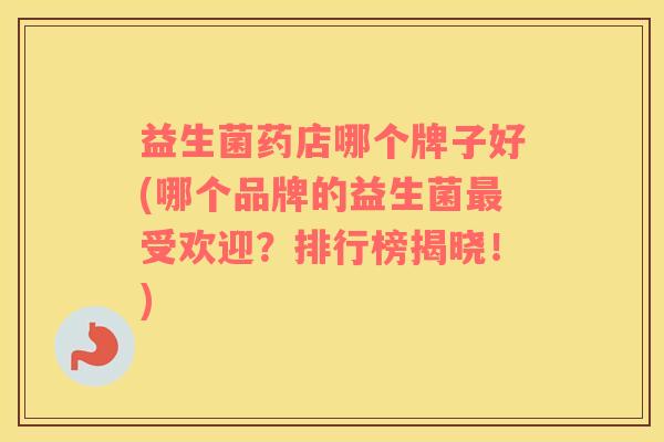 益生菌药店哪个牌子好(哪个品牌的益生菌受欢迎？排行榜揭晓！)