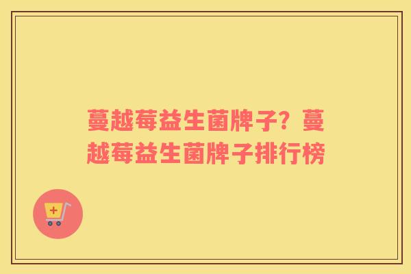 蔓越莓益生菌牌子？蔓越莓益生菌牌子排行榜