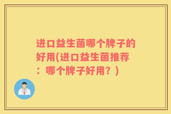 进口益生菌哪个牌子的好用(进口益生菌推荐：哪个牌子好用？)