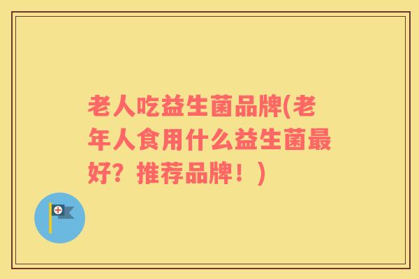 老人吃益生菌品牌(老年人食用什么益生菌最好？推荐品牌！)