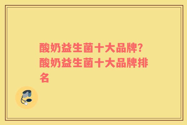 酸奶益生菌十大品牌？酸奶益生菌十大品牌排名