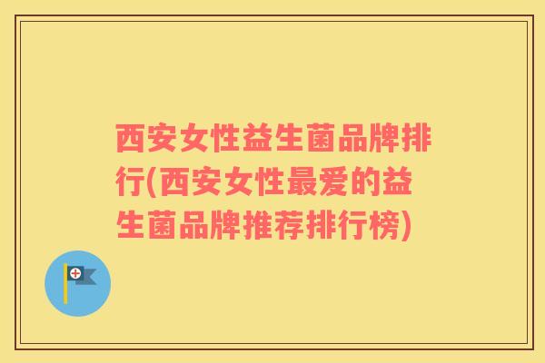 西安女性益生菌品牌排行(西安女性最爱的益生菌品牌推荐排行榜)