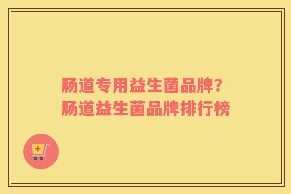 肠道专用益生菌品牌？肠道益生菌品牌排行榜