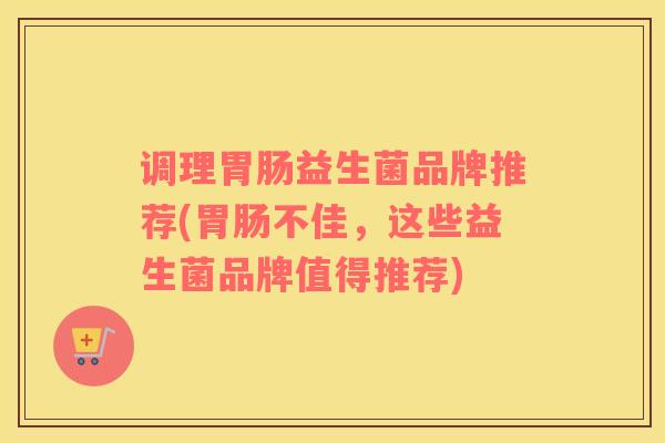调理胃肠益生菌品牌推荐(胃肠不佳，这些益生菌品牌值得推荐)