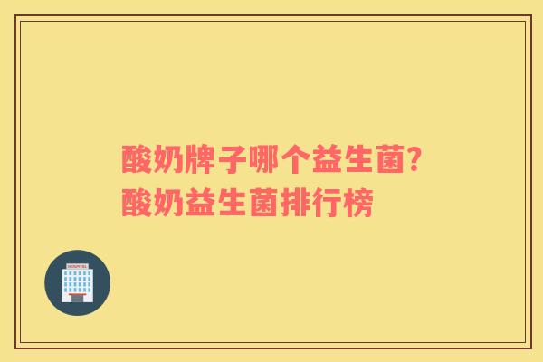 酸奶牌子哪个益生菌？酸奶益生菌排行榜