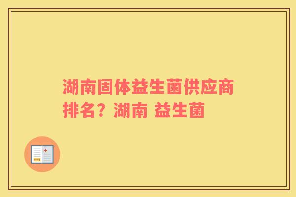 湖南固体益生菌供应商排名？湖南 益生菌