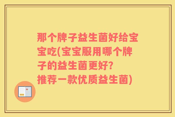 那个牌子益生菌好给宝宝吃(宝宝服用哪个牌子的益生菌更好？  推荐一款优质益生菌)