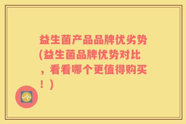 益生菌产品品牌优劣势(益生菌品牌优势对比，看看哪个更值得购买！)