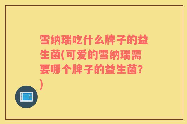 雪纳瑞吃什么牌子的益生菌(可爱的雪纳瑞需要哪个牌子的益生菌?) 雪纳瑞吃什么牌子的益生菌(可爱的雪纳瑞需要哪个牌子的益生菌?)