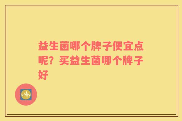 益生菌哪个牌子便宜点呢？买益生菌哪个牌子好