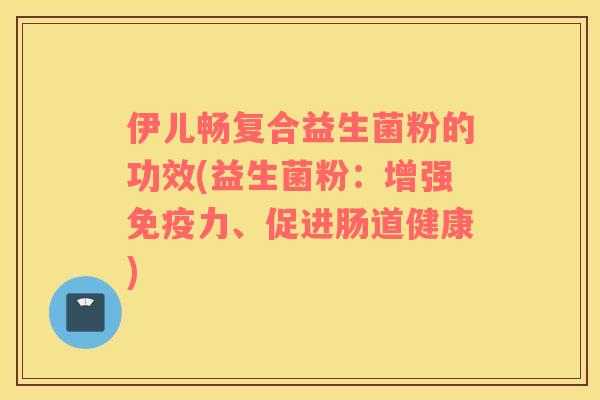 伊儿畅复合益生菌粉的功效(益生菌粉：增强免疫力、促进肠道健康)