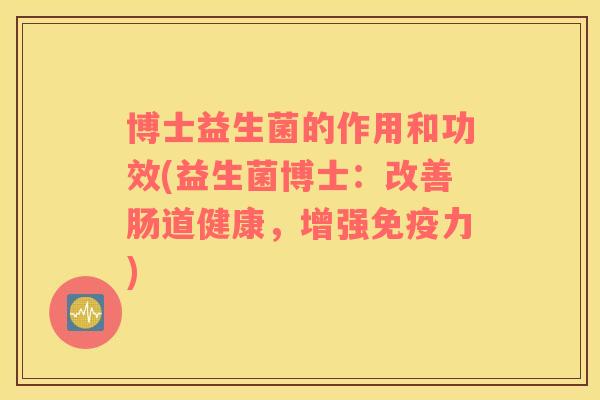 博士益生菌的作用和功效(益生菌博士：改善肠道健康，增强免疫力)