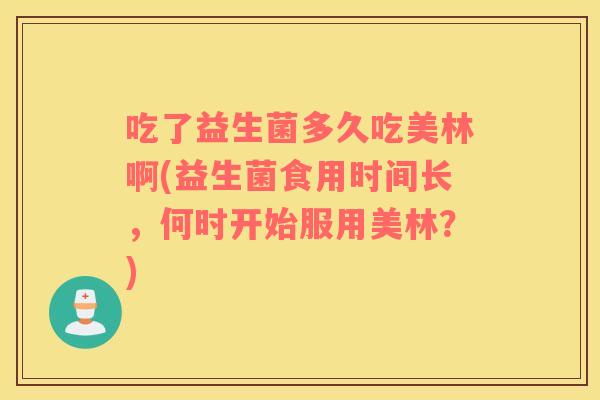 吃了益生菌多久吃美林啊(益生菌食用时间长，何时开始服用美林？)