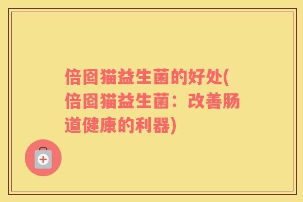 倍囵猫益生菌的好处(倍囵猫益生菌：改善肠道健康的利器)