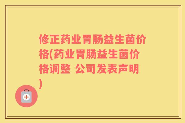 修正药业胃肠益生菌价格(药业胃肠益生菌价格调整 公司发表声明)