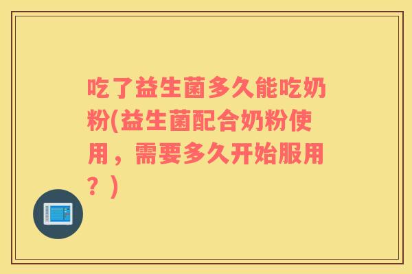 吃了益生菌多久能吃奶粉(益生菌配合奶粉使用，需要多久开始服用？)