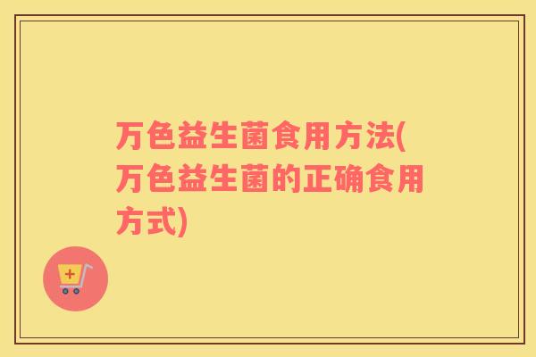 万色益生菌食用方法(万色益生菌的正确食用方式)