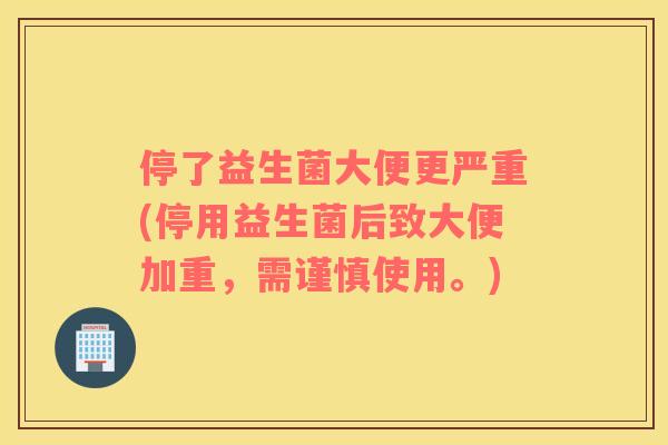 停了益生菌大便更严重(停用益生菌后致大便加重，需谨慎使用。)