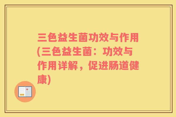 三色益生菌功效与作用(三色益生菌：功效与作用详解，促进肠道健康)
