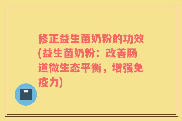 修正益生菌奶粉的功效(益生菌奶粉：改善肠道微生态平衡，增强免疫力)