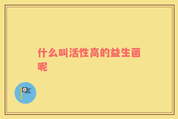 什么叫活性高的益生菌呢