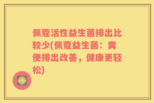佩蔻活性益生菌排出比较少(佩蔻益生菌：粪便排出改善，健康更轻松)