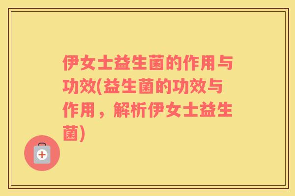 伊女士益生菌的作用与功效(益生菌的功效与作用，解析伊女士益生菌)