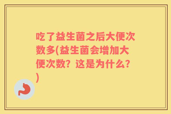吃了益生菌之后大便次数多(益生菌会增加大便次数？这是为什么？)