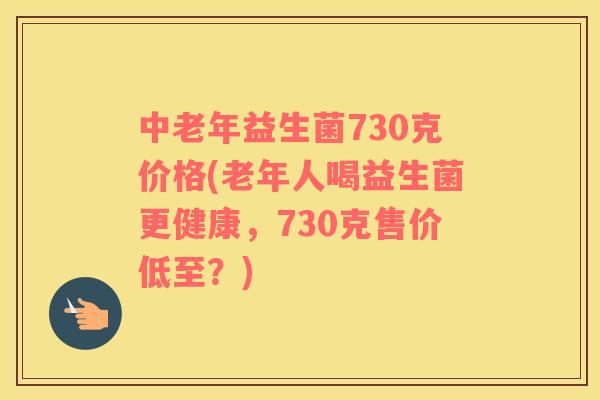 中老年益生菌730克价格(老年人喝益生菌更健康，730克售价低至？)