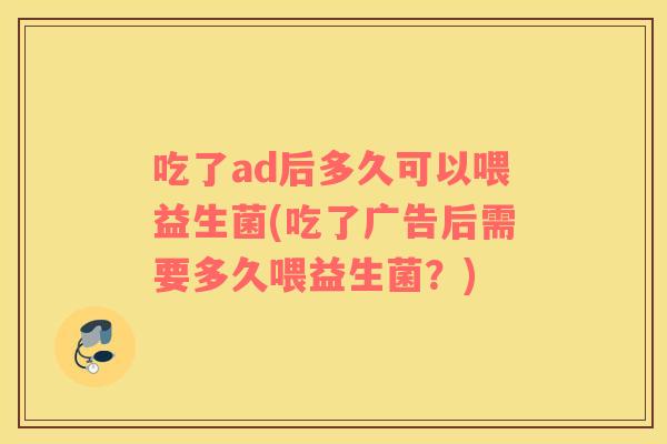吃了ad后多久可以喂益生菌(吃了广告后需要多久喂益生菌？)