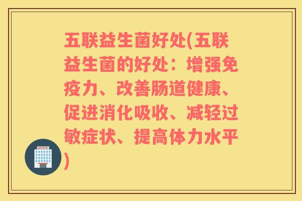 五联益生菌好处(五联益生菌的好处：增强免疫力、改善肠道健康、促进消化吸收、减轻过敏症状、提高体力水平)