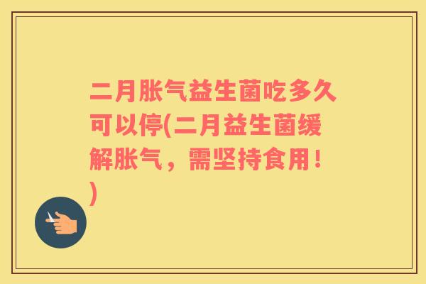 二月胀气益生菌吃多久可以停(二月益生菌缓解胀气，需坚持食用！)