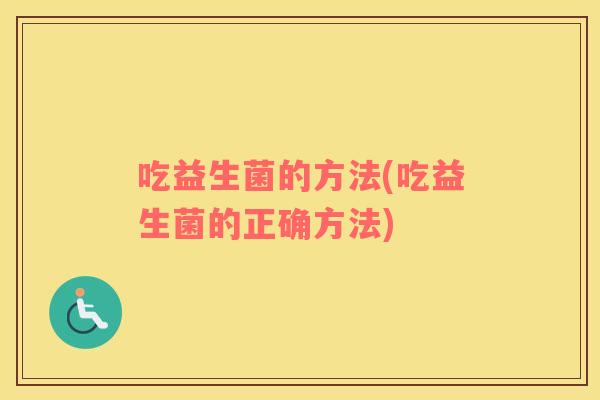 吃益生菌的方法(吃益生菌的正确方法)