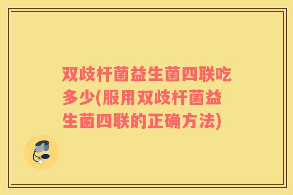 双歧杆菌益生菌四联吃多少(服用双歧杆菌益生菌四联的正确方法)