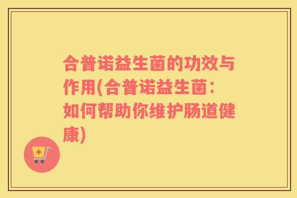 合普诺益生菌的功效与作用(合普诺益生菌：如何帮助你维护肠道健康)