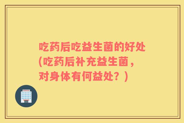 吃药后吃益生菌的好处(吃药后补充益生菌，对身体有何益处？)