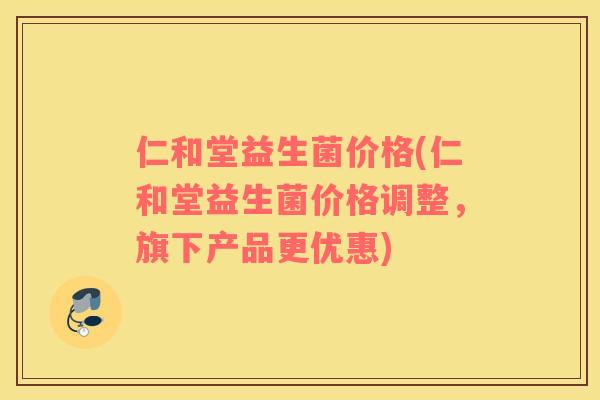仁和堂益生菌价格(仁和堂益生菌价格调整，旗下产品更优惠)