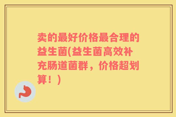 卖的最好价格最合理的益生菌(益生菌高效补充肠道菌群，价格超划算！)