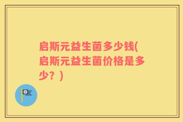 启斯元益生菌多少钱(启斯元益生菌价格是多少？)