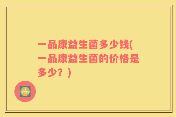 一品康益生菌多少钱(一品康益生菌的价格是多少？)