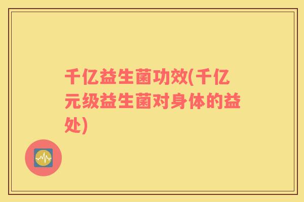千亿益生菌功效(千亿元级益生菌对身体的益处)