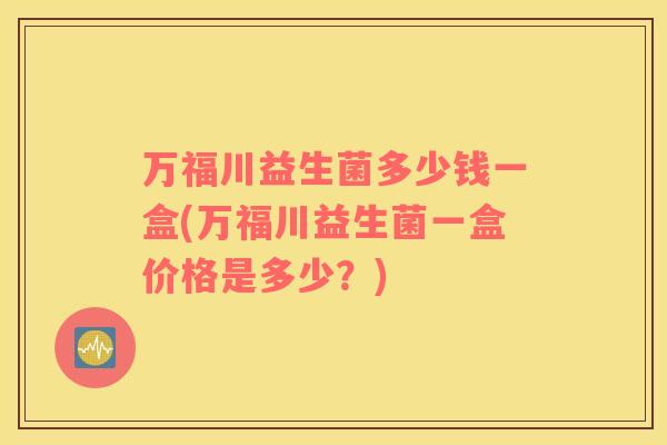 万福川益生菌多少钱一盒(万福川益生菌一盒价格是多少？)